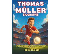 Biographie de Thomas Müller: L'histoire illustrée inspirante d'une star du football allemand et championne du monde - Du football de jardin à la légende du Bayern Munich