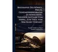 Biographie Des Königl. Preuss. Geheimenkriegsraths Zu Königsberg, Theodor Gottlieb Von Hippel, Zum Theil Von Ihm Selbst Verfasst