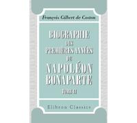 Biographie des premières années de Napoléon Bonaparte: C'est-à-dire depuis sa naissance jusqu'à l'époque de son commandement en chef de l'armée d'Italie. Tome 2