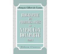 Biographie des premières années de Napoléon Bonaparte: C'est-à-dire depuis sa naissance jusqu'à l'époque de son commandement en chef de l'armée d'Italie. Tome 1