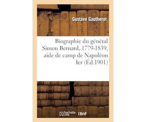 Biographie du général Simon Bernard, 1779-1839, aide de camp de Napoléon Ier (Éd.1901)