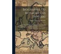 Biographie Du Royaume Des Pays-Bas: Ancienne Et Moderne, Ou Histoire Abrégée, Par Ordre Alphabétique, De La Vie Publique Et Privée Des Belges Et Des H