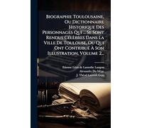 Biographie Toulousaine, Ou Dictionnaire Historique Des Personnages Qui ... Se Sont Rendus CÃ(c)lèbres Dans La Ville De Toulouse, Ou Qui Ont ContribuÃ(c) Ã Son Illustration, Volume 2...
