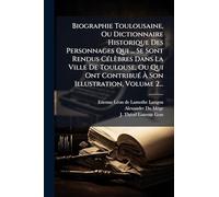 Biographie Toulousaine, Ou Dictionnaire Historique Des Personnages Qui ... Se Sont Rendus CÃ(c)lèbres Dans La Ville De Toulouse, Ou Qui Ont ContribuÃ(c) Ã Son Illustration, Volume 2...