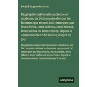 Biographie universelle ancienne et moderne, ou Dictionnaire de tous les hommes que se sont fait remarquer par leurs écrits, leurs actions, leurs ... le commencement du monde jusqu'a ce jour