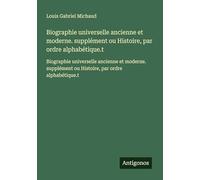 Biographie universelle ancienne et moderne. supplément ou Histoire, par ordre alphabétique.t: Biographie universelle ancienne et moderne. supplément ou Histoire, par ordre alphabétique.t