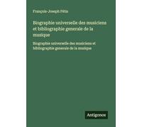Biographie universelle des musiciens et bibliographie generale de la musique: Biographie universelle des musiciens et bibliographie generale de la musique