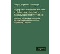 Biographie universelle des musiciens et bibliographie générale de la musique, supplément et coplément: Biographie universelle des musiciens et ... de la musique, supplément et coplément