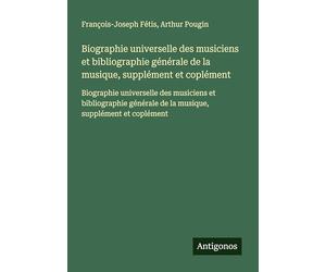 Biographie universelle des musiciens et bibliographie générale de la musique, supplément et coplément: Biographie universelle des musiciens et ... de la musique, supplément et coplément