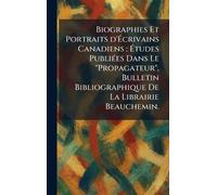 Biographies Et Portraits d'Écrivains Canadiens: Études PubliÃ(c)es Dans Le "Propagateur", Bulletin Bibliographique De La Librairie Beauchemin.