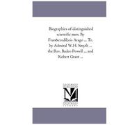 Biographies Of Distinguished Scientific Men. By Francois Arago ... Tr. By Admiral W.H. Smyth ... The Rev. Baden Powell ... And Robert Grant A 2nd Seri