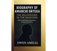 BIOGRAPHY OF AMANCIO ORTEGA: THE BILLIONAIRE IN THE SHADOWS : The Untold Story of Amancio Ortega and Inditex.