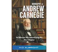 Biography of Andrew Carnegie: The Billionaire Who Believed Dying Rich Was a Disgrace
