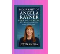 BIOGRAPHY OF ANGELA RAYNER: VOICE OF THE PEOPLE How a Working-Class Champion Rose to Political Power