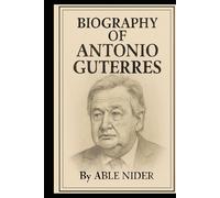 BIOGRAPHY OF ANTÓNIO GUTERRES: A LIFE OF SERVICE AND GLOBAL LEADERSHIP