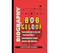 Biography of Bob Geldof: From Band Aid to Live Aid - How One Man’s Determination Fought Hunger and Injustice