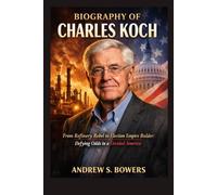 Biography of Charles Koch: From Refinery Rebel to Election Empire Builder: Defying Odds in a Divided America