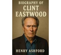 BIOGRAPHY OF CLINT EASTWOOD: THE MAN, THE MYTH, THE FILMMAKER