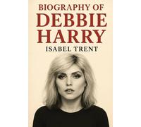 BIOGRAPHY OF DEBBIE HARRY: PUNK, POP, AND THE MAKING OF A MUSIC ICON