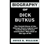 Biography Of Dick Butkus: The Untold Story Of The Chicago Bears Legend And Fearful Hall Of Fame Linebacker, Who Died At The Age Of 80