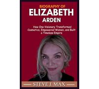 BIOGRAPHY OF ELIZABETH ARDEN: How One Visionary Transformed Cosmetics, Empowered Women, and Built a Timeless Empire