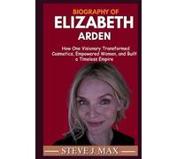 BIOGRAPHY OF ELIZABETH ARDEN: How One Visionary Transformed Cosmetics, Empowered Women, and Built a Timeless Empire