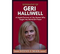 BIOGRAPHY OF GERI HALLIWELL: A Candid Portrait of the Woman Who Taught the World Girl Power