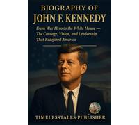 BIOGRAPHY OF JOHN .F. KENNEDY: “From War Hero to the White House - The Courage, Vision, and Leadership That Redefined America”