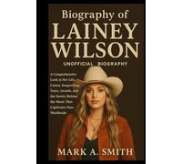 Biography of Lainey Wilson (Unofficial Biography): A Comprehensive Look at Her Life, Career, Songwriting, Tours, Awards, and the Stories Behind the Music That Captivates Fans Worldwide