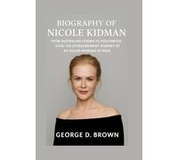 BIOGRAPHY OF NICOLE KIDMAN: FROM AUSTRALIAN CINEMA TO HOLLYWOOD ICON: THE EXTRAORDINARY JOURNEY OF AN OSCAR-WINNING ACTRESS