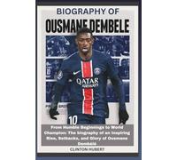Biography of Ousmane Dembélé: From Humble Beginnings to World Champion: The biography of an Inspiring Rise, Setbacks, and Glory of Ousmane Dembélé