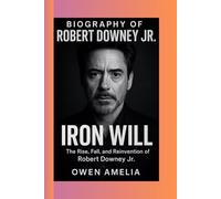 BIOGRAPHY OF ROBERT DOWNEY JR: IRON WILL The Rise, Fall, and Reinvention of Robert Downey Jr.
