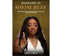 BIOGRAPHY OF SIMONE BILES: Rising Beyond Limits. The Story of Courage, Grace, and Unmatched Greatness