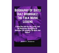 Biography Of Sixto Diaz Rodriguez: The Folk Music Legend: A Deep Dive Into The Life, Lyrics, And The Mysterious Resurgence Of Rodriguez, His Influence On Music And Culture