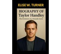 BIOGRAPHY OF TAYLOR HANDLEY : THE EVOLUTION OF A VERSATILE ACTOR: THE LIFE AND JOURNEY OF A HOLLYWOOD ICON