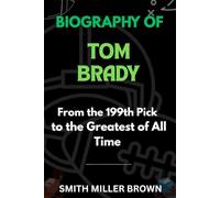 Biography of Tom Brady: From the 199th Pick to the Greatest of All Time