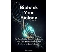 BIOHACK YOUR BIOLOGY: The Sub-Cellular Blueprint to Reverse Your Age, Maximize Energy, and Rewrite Your Genetic Destiny.