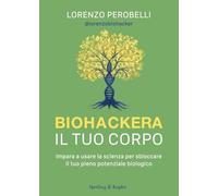 Biohackera il tuo corpo. Impara a usare la scienza per sbloccare il tuo pieno potenziale biologico