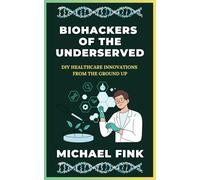 Biohackers of the Underserved: DIY Healthcare Innovations from the Ground Up: Revealing Grassroots Health Solutions created by Communities with Limited Access to Care