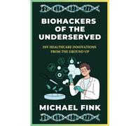 Biohackers Of The Underserved: Diy Healthcare Innovations From The Ground Up: Revealing Grassroots Health Solutions Created By Communities With Limited Access To Care