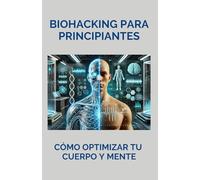 Biohacking para principiantes: cómo optimizar tu cuerpo y mente: Toma el control de tu biología. Aprende a entender y mejorar tu metabolismo. Alimenta tu cuerpo con ciencia