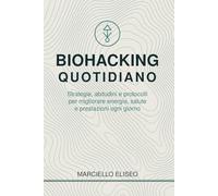 BIOHACKING QUOTIDIANO: Strategie, abitudini e protocolli per migliorare energia, salute e prestazioni ogni giorno