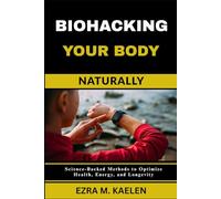 BIOHACKING YOUR BODY NATURALLY: Science-Backed Methods to Optimize Health, Energy, and Longevity
