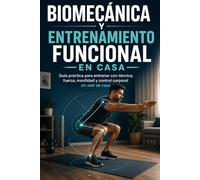 Biomecánica y entrenamiento funcional en casa: Manual práctico para moverse mejor, ganar fuerza y construir rutinas seguras sin depender del gimnasio