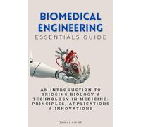 Biomedical Engineering Essentials Guide: An Introduction to Bridging Biology & Technology in Medicine: Principles, Applications & Innovations