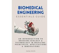 Biomedical Engineering Essentials Guide: An Introduction to Bridging Biology & Technology in Medicine: Principles, Applications & Innovations