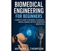 Biomedical Engineering for Beginners: A Complete Guide to Wearable Technology, Medical Imaging, and Next-Generation Prosthetics