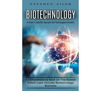Biotechnology: A Guide To Scientific Approach And Technological Innovation (A Comprehensive Book On The Biotech Patent Laws Includes Biotechnology Business)