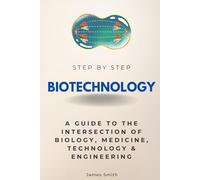 Biotechnology Step by Step: A Guide to the Intersection of Biology, Medicine, Technology & Engineering