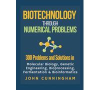 Biotechnology Through Numerical Problems: 300 Problems and Solutions in Molecular Biology, Genetic Engineering, Bioprocessing, Fermentation, and Bioinformatics